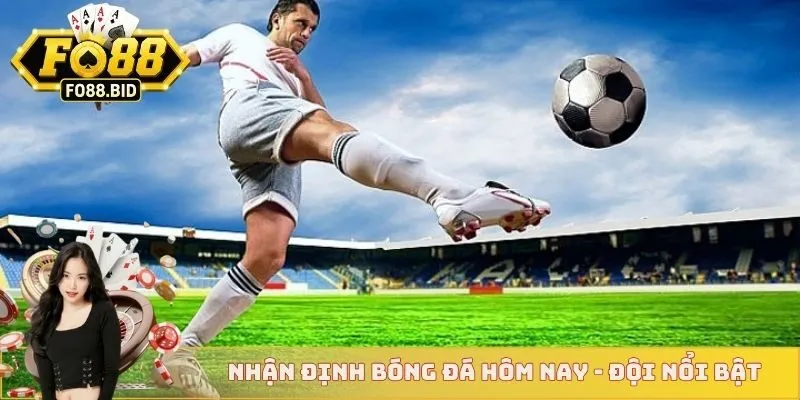 Nhận định bóng đá hôm nay - Đội nổi bật