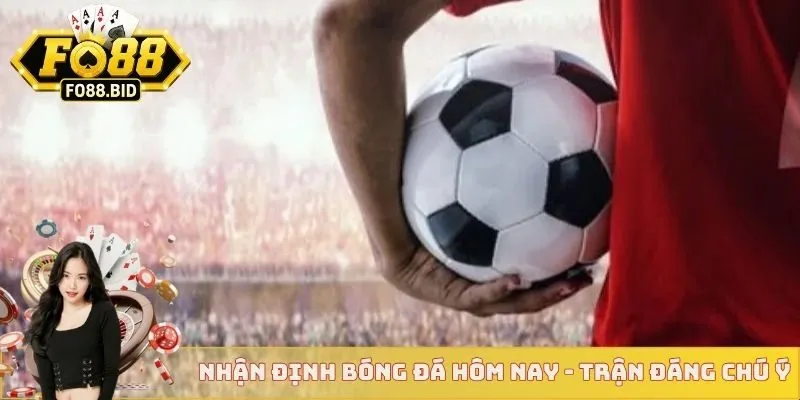 Nhận định bóng đá hôm nay - Trận đáng chú ý